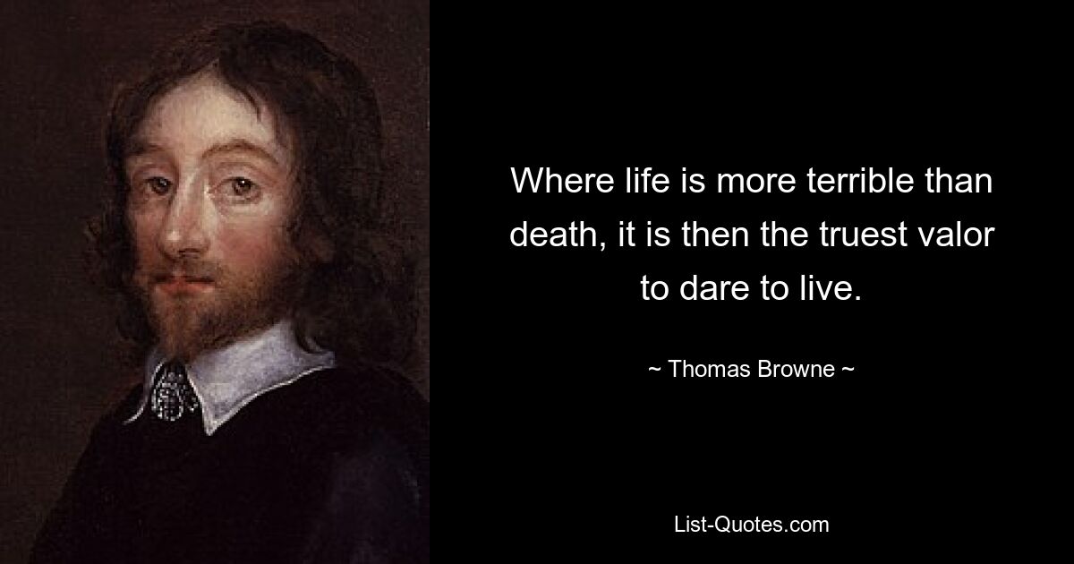 Where life is more terrible than death, it is then the truest valor to dare to live. — © Thomas Browne