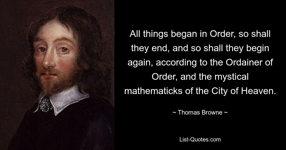 All things began in Order, so shall they end, and so shall they begin again, according to the Ordainer of Order, and the mystical mathematicks of the City of Heaven. — © Thomas Browne