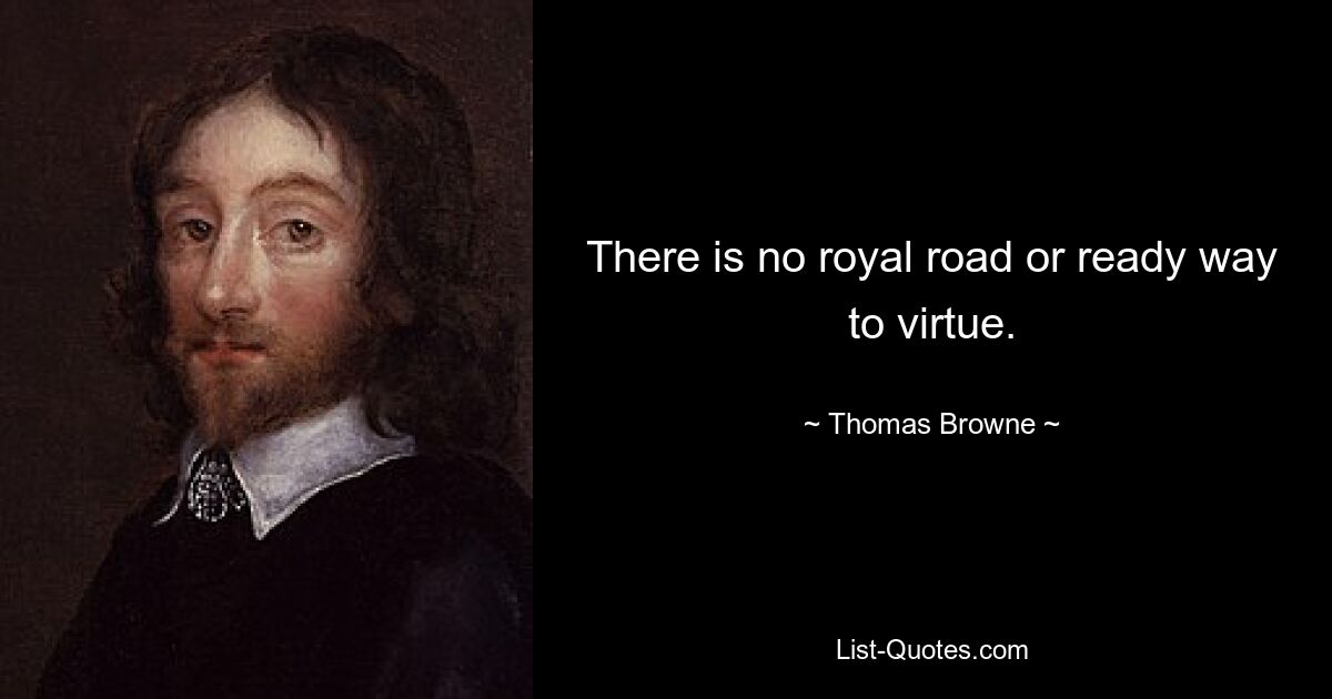 There is no royal road or ready way to virtue. — © Thomas Browne