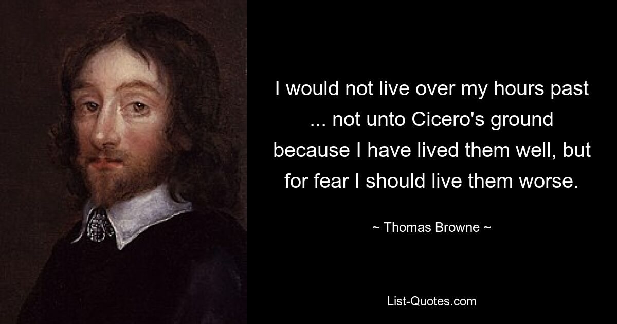 I would not live over my hours past ... not unto Cicero's ground because I have lived them well, but for fear I should live them worse. — © Thomas Browne