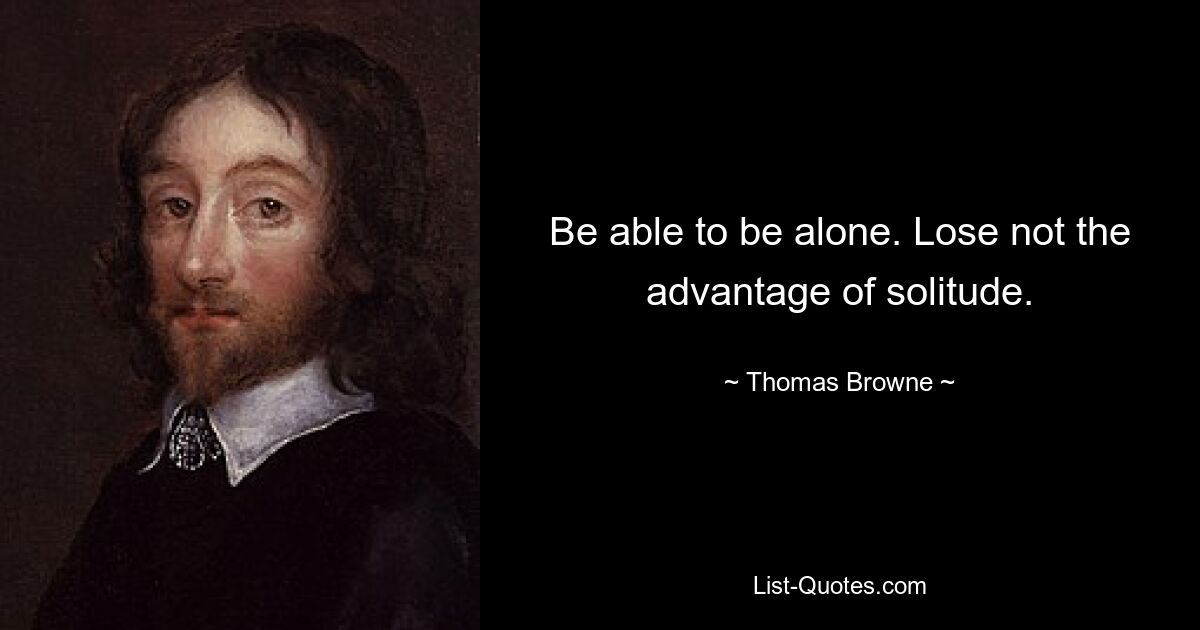 Be able to be alone. Lose not the advantage of solitude. — © Thomas Browne