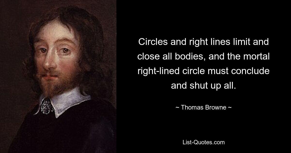 Circles and right lines limit and close all bodies, and the mortal right-lined circle must conclude and shut up all. — © Thomas Browne