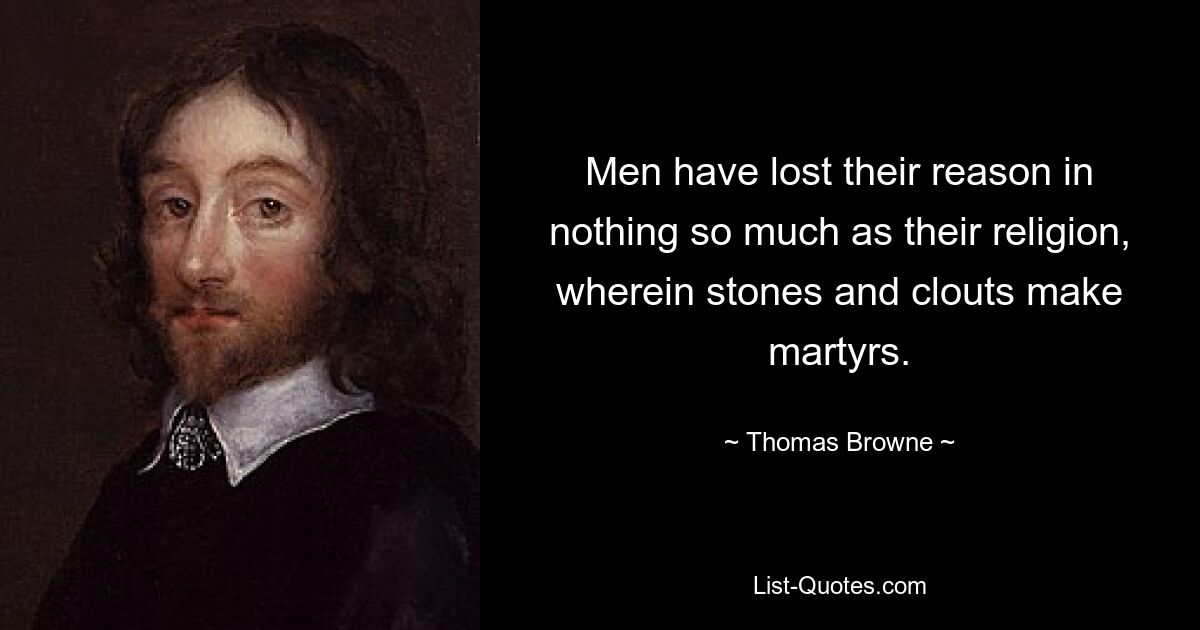 Men have lost their reason in nothing so much as their religion, wherein stones and clouts make martyrs. — © Thomas Browne