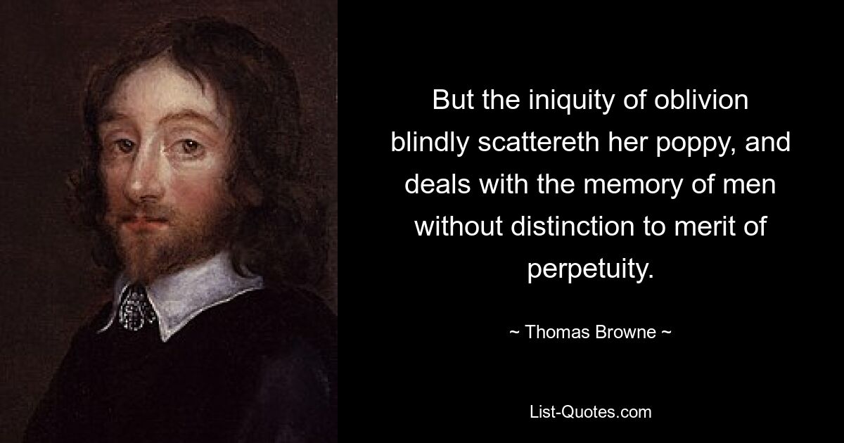 But the iniquity of oblivion blindly scattereth her poppy, and deals with the memory of men without distinction to merit of perpetuity. — © Thomas Browne