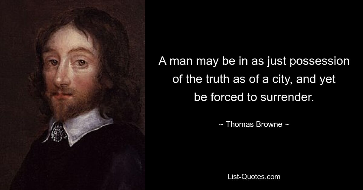 A man may be in as just possession of the truth as of a city, and yet be forced to surrender. — © Thomas Browne