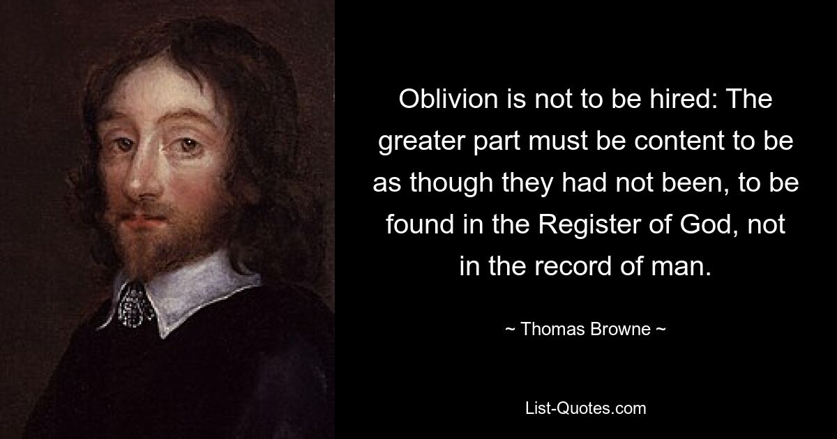 Oblivion is not to be hired: The greater part must be content to be as though they had not been, to be found in the Register of God, not in the record of man. — © Thomas Browne