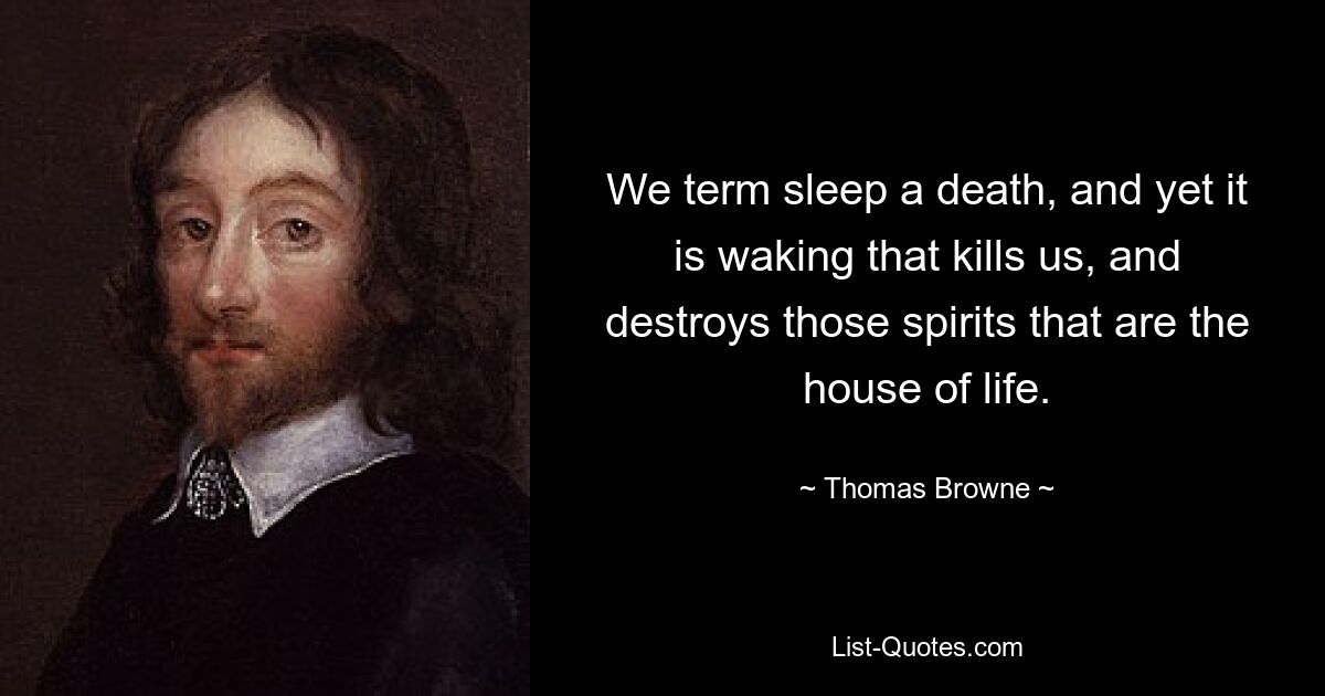 We term sleep a death, and yet it is waking that kills us, and destroys those spirits that are the house of life. — © Thomas Browne