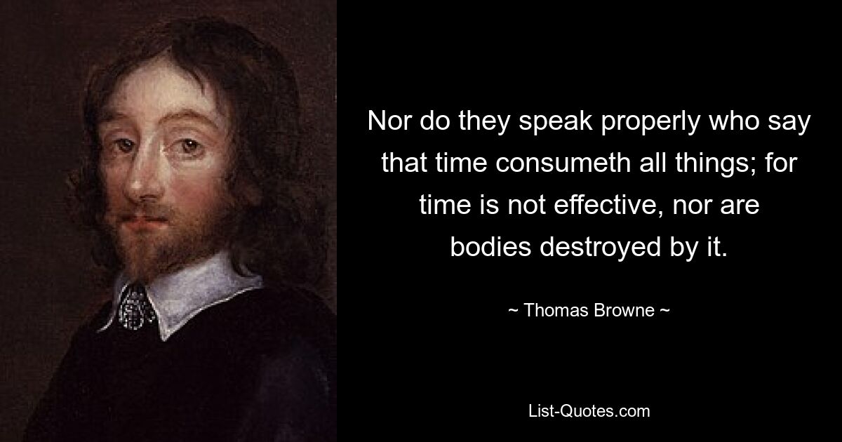 Nor do they speak properly who say that time consumeth all things; for time is not effective, nor are bodies destroyed by it. — © Thomas Browne