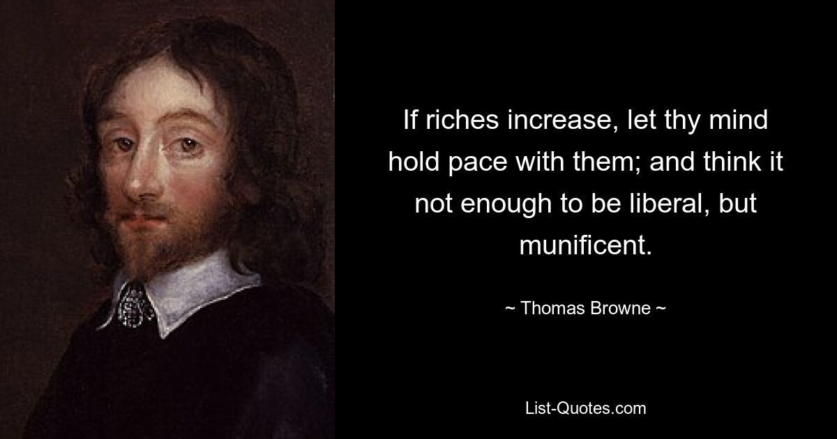 If riches increase, let thy mind hold pace with them; and think it not enough to be liberal, but munificent. — © Thomas Browne