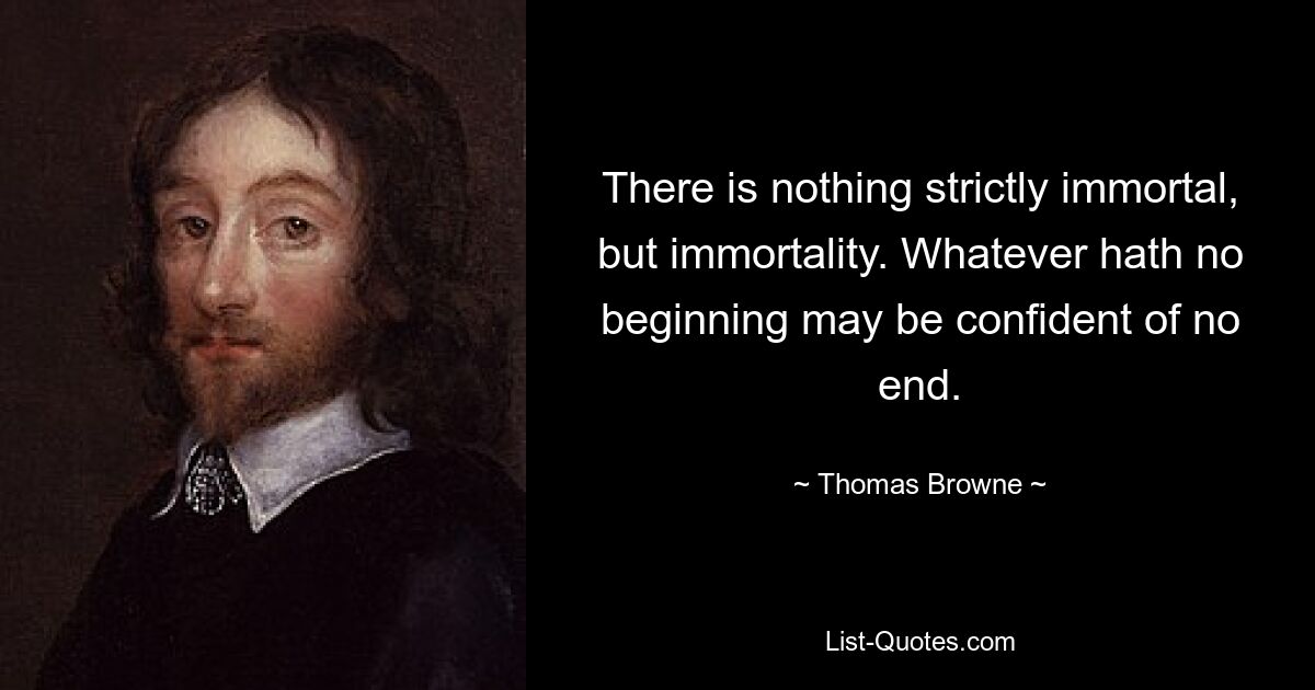 There is nothing strictly immortal, but immortality. Whatever hath no beginning may be confident of no end. — © Thomas Browne