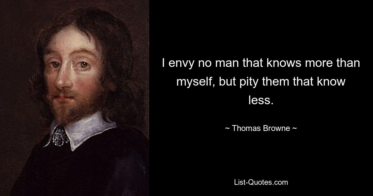 I envy no man that knows more than myself, but pity them that know less. — © Thomas Browne