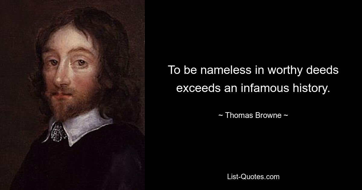 To be nameless in worthy deeds exceeds an infamous history. — © Thomas Browne