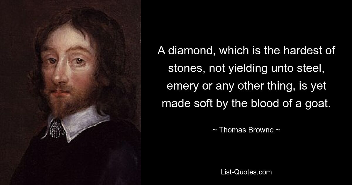 A diamond, which is the hardest of stones, not yielding unto steel, emery or any other thing, is yet made soft by the blood of a goat. — © Thomas Browne