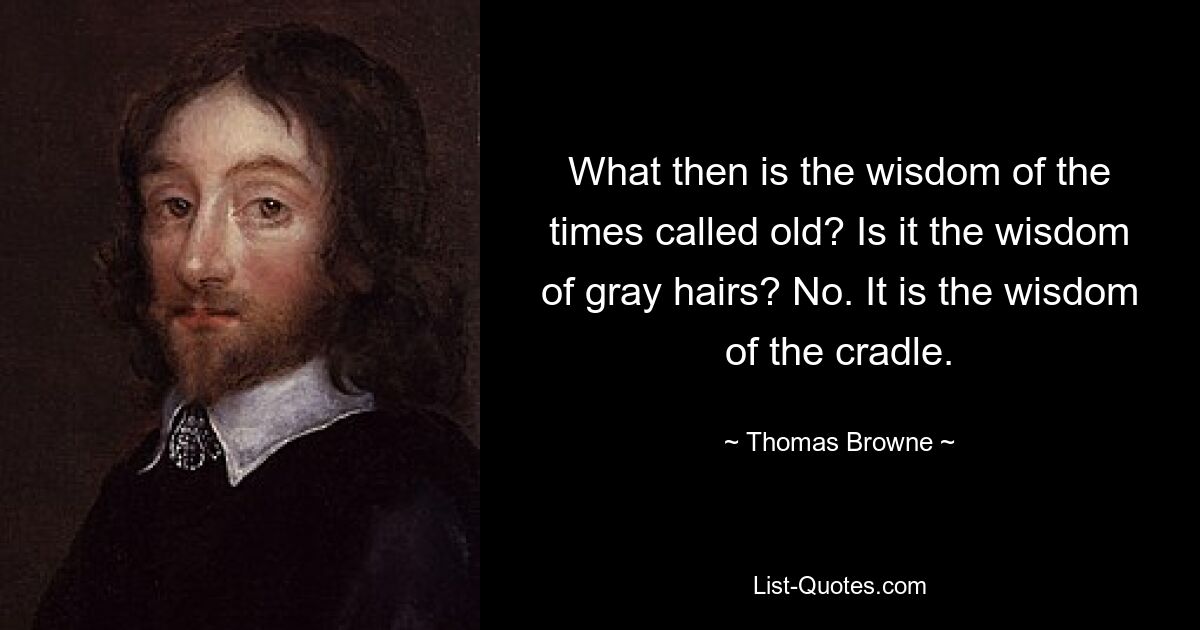 What then is the wisdom of the times called old? Is it the wisdom of gray hairs? No. It is the wisdom of the cradle. — © Thomas Browne