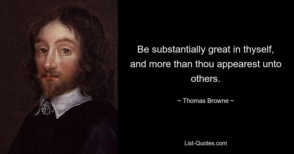 Be substantially great in thyself, and more than thou appearest unto others. — © Thomas Browne