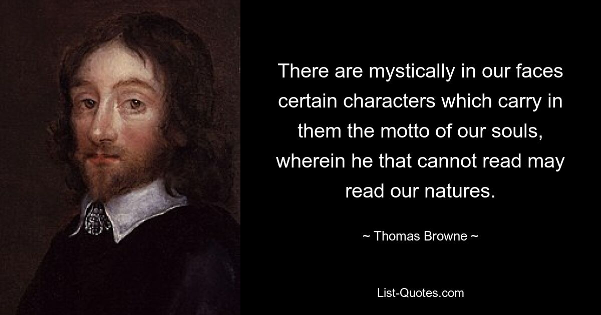 There are mystically in our faces certain characters which carry in them the motto of our souls, wherein he that cannot read may read our natures. — © Thomas Browne