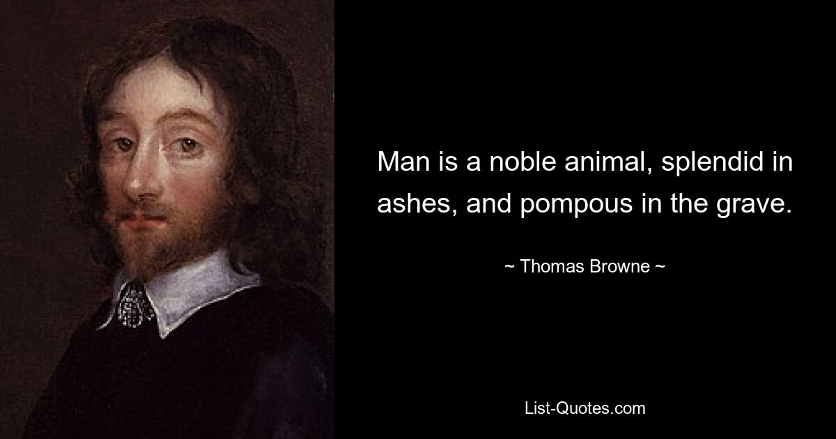 Man is a noble animal, splendid in ashes, and pompous in the grave. — © Thomas Browne