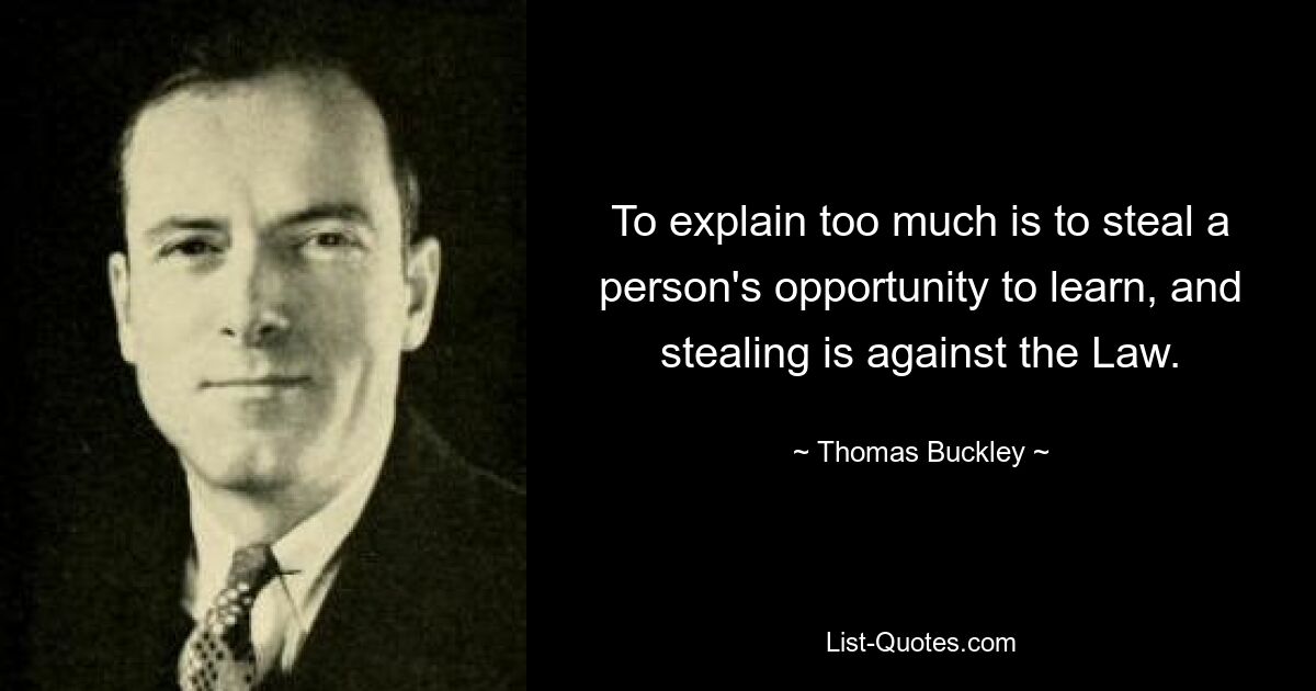 To explain too much is to steal a person's opportunity to learn, and stealing is against the Law. — © Thomas Buckley