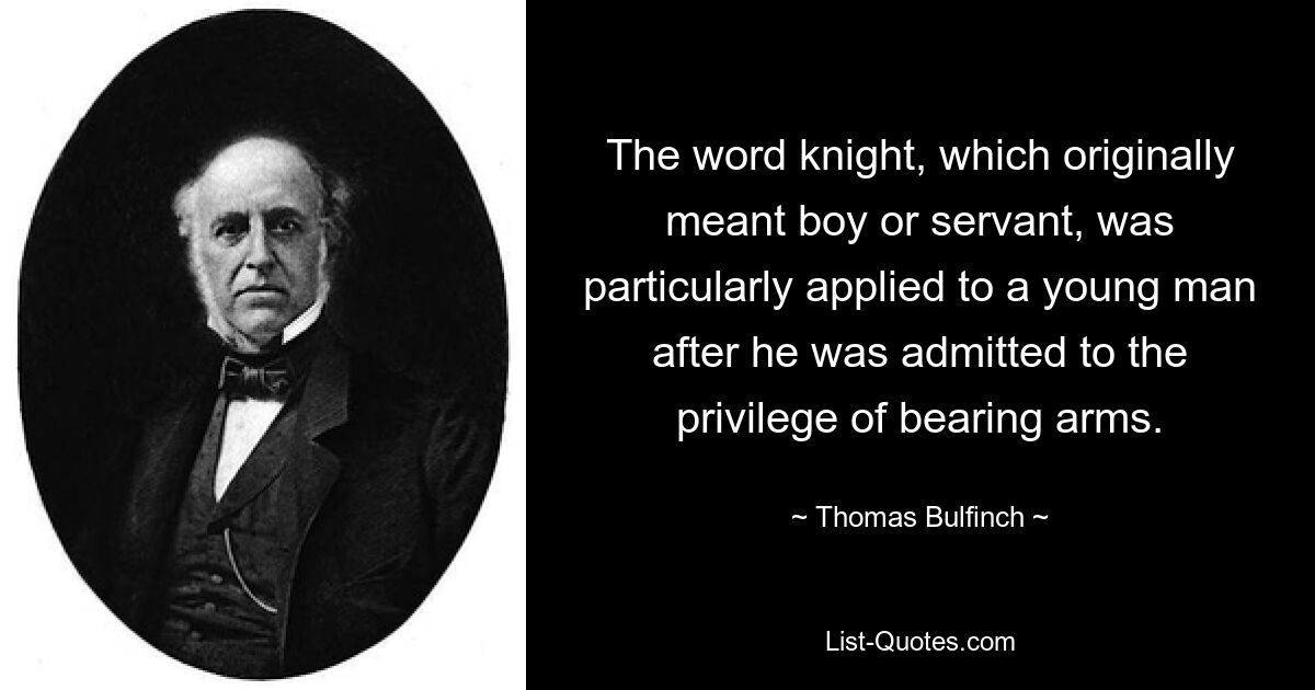 The word knight, which originally meant boy or servant, was particularly applied to a young man after he was admitted to the privilege of bearing arms. — © Thomas Bulfinch