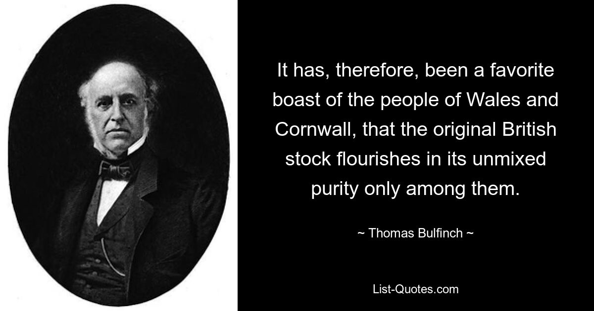 It has, therefore, been a favorite boast of the people of Wales and Cornwall, that the original British stock flourishes in its unmixed purity only among them. — © Thomas Bulfinch