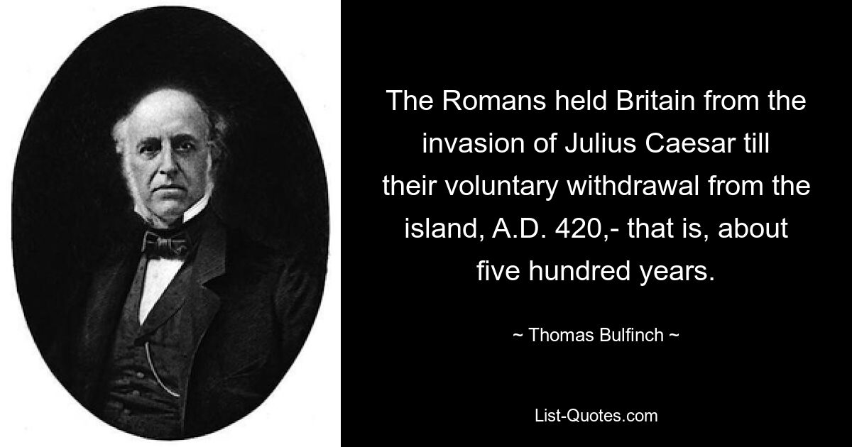 The Romans held Britain from the invasion of Julius Caesar till their voluntary withdrawal from the island, A.D. 420,- that is, about five hundred years. — © Thomas Bulfinch