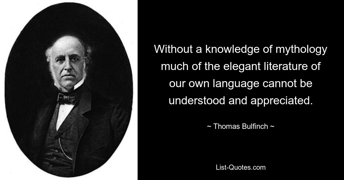 Without a knowledge of mythology much of the elegant literature of our own language cannot be understood and appreciated. — © Thomas Bulfinch