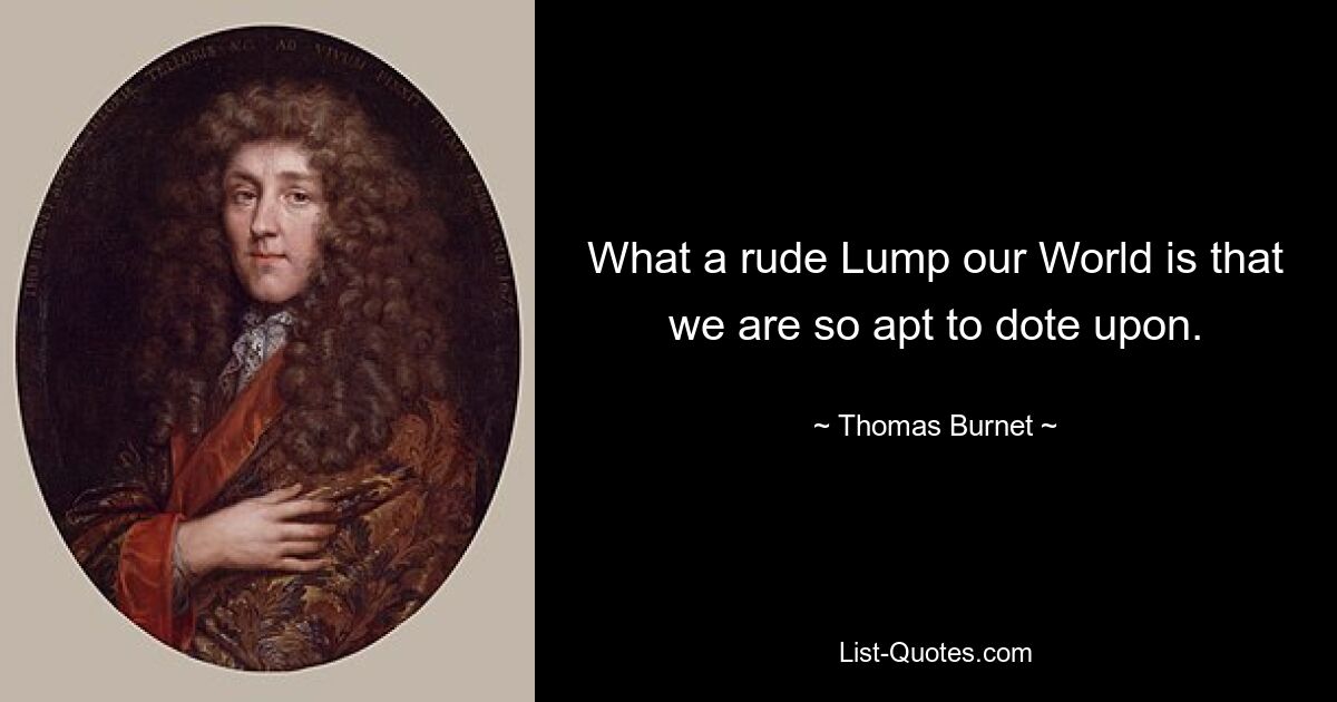 What a rude Lump our World is that we are so apt to dote upon. — © Thomas Burnet