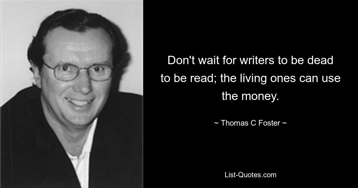 Don't wait for writers to be dead to be read; the living ones can use the money. — © Thomas C Foster