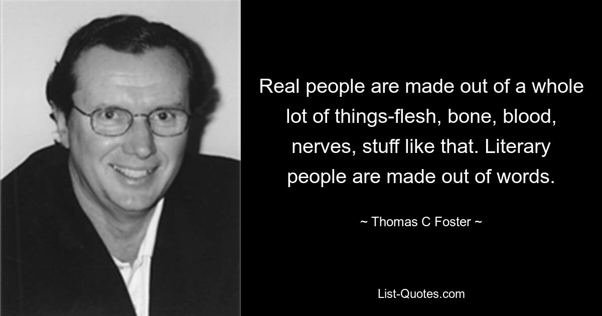 Real people are made out of a whole lot of things-flesh, bone, blood, nerves, stuff like that. Literary people are made out of words. — © Thomas C Foster