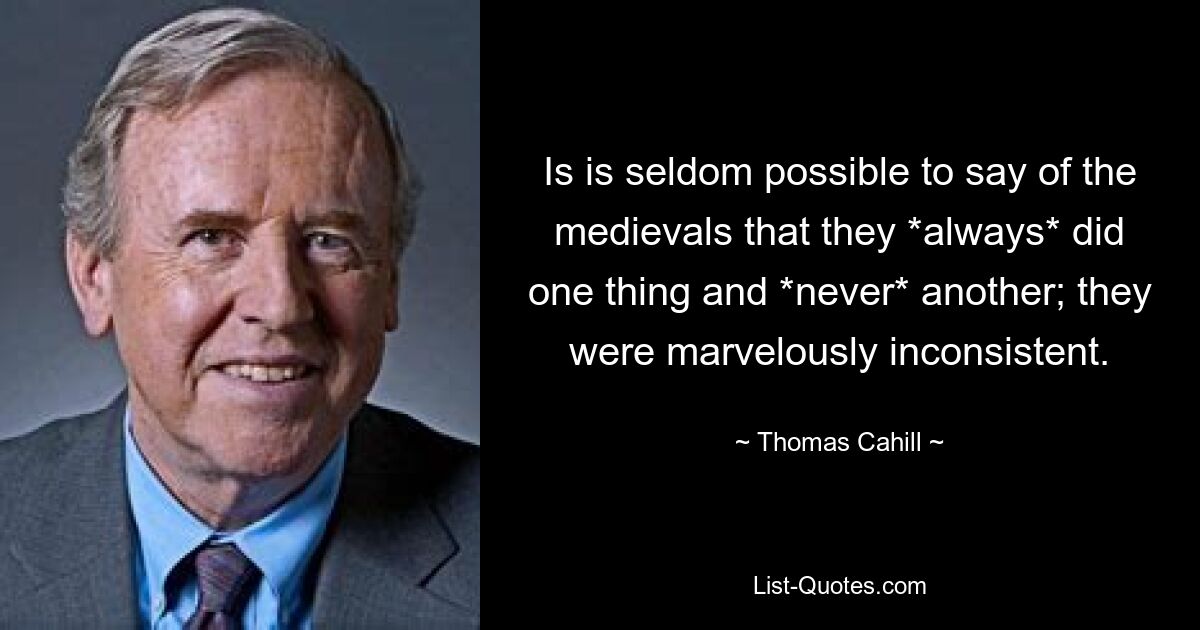 Is is seldom possible to say of the medievals that they *always* did one thing and *never* another; they were marvelously inconsistent. — © Thomas Cahill