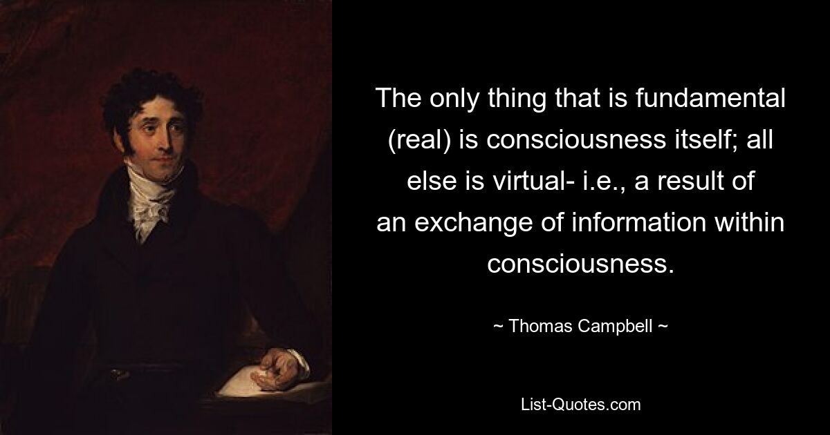 The only thing that is fundamental (real) is consciousness itself; all else is virtual- i.e., a result of an exchange of information within consciousness. — © Thomas Campbell