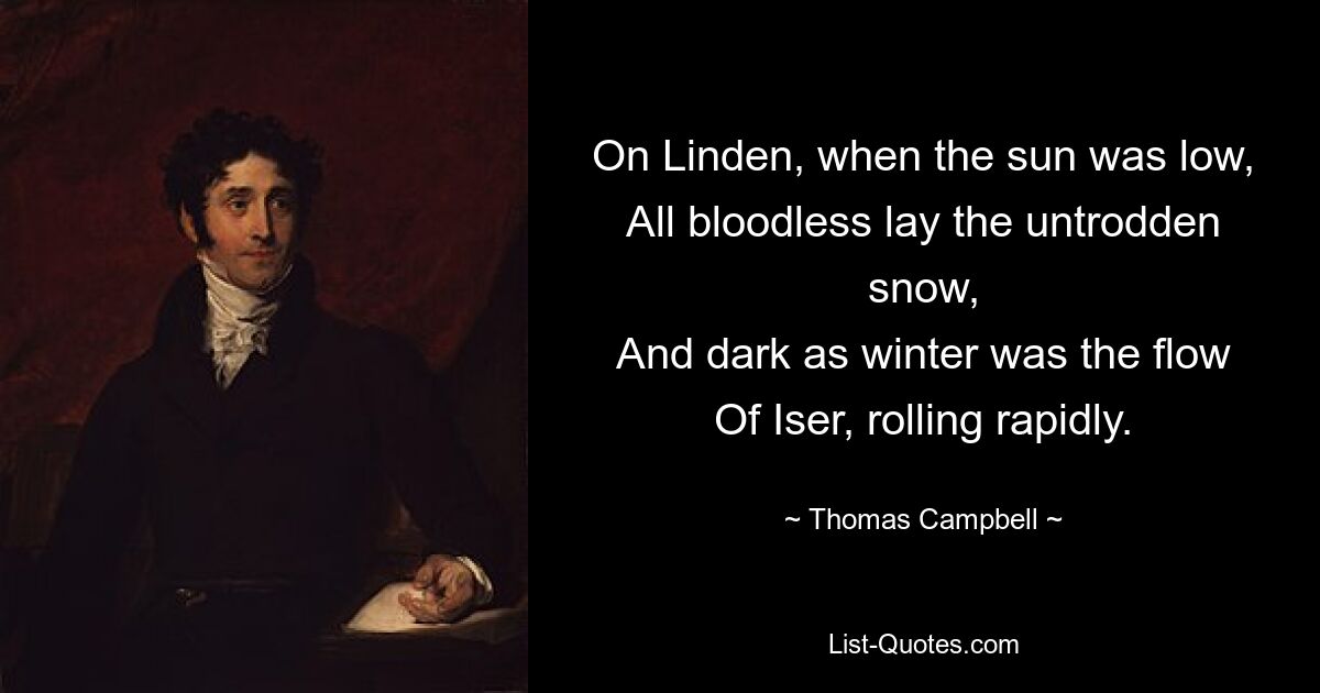 On Linden, when the sun was low,
All bloodless lay the untrodden snow,
And dark as winter was the flow
Of Iser, rolling rapidly. — © Thomas Campbell