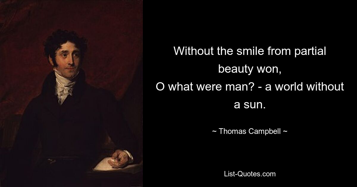 Without the smile from partial beauty won,
O what were man? - a world without a sun. — © Thomas Campbell