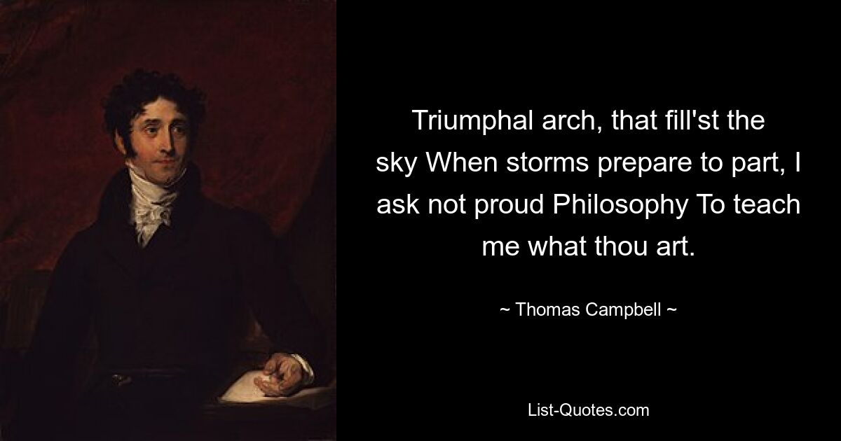 Triumphal arch, that fill'st the sky When storms prepare to part, I ask not proud Philosophy To teach me what thou art. — © Thomas Campbell