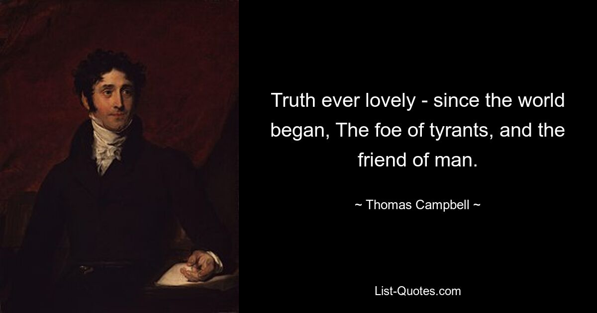 Truth ever lovely - since the world began, The foe of tyrants, and the friend of man. — © Thomas Campbell