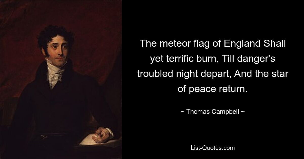 The meteor flag of England Shall yet terrific burn, Till danger's troubled night depart, And the star of peace return. — © Thomas Campbell