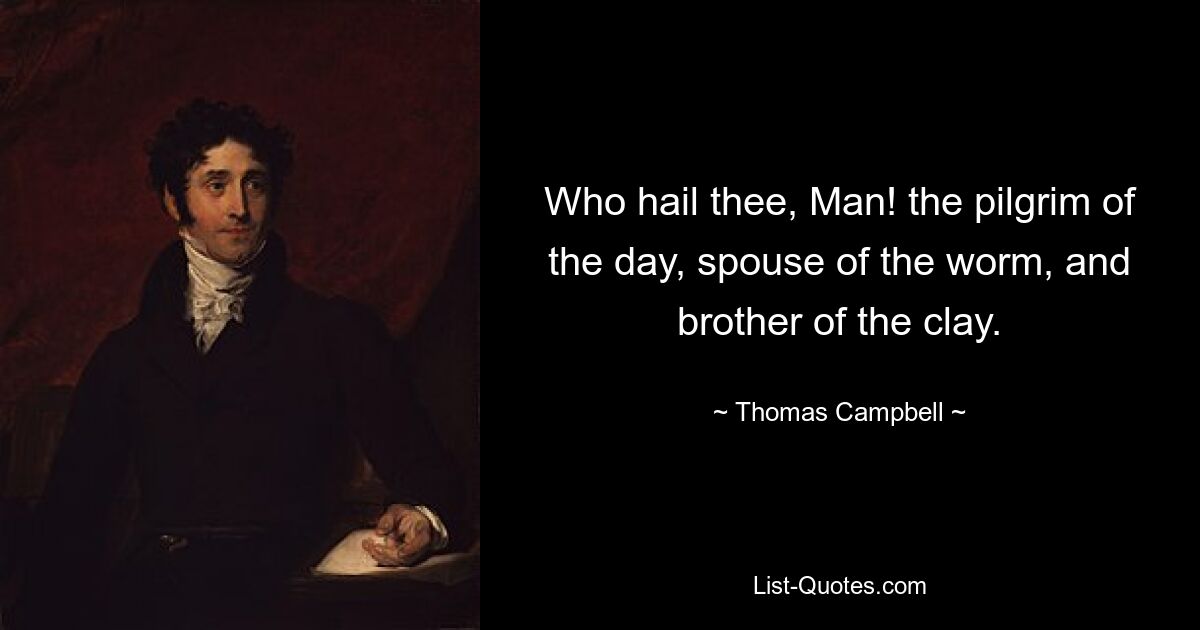 Who hail thee, Man! the pilgrim of the day, spouse of the worm, and brother of the clay. — © Thomas Campbell