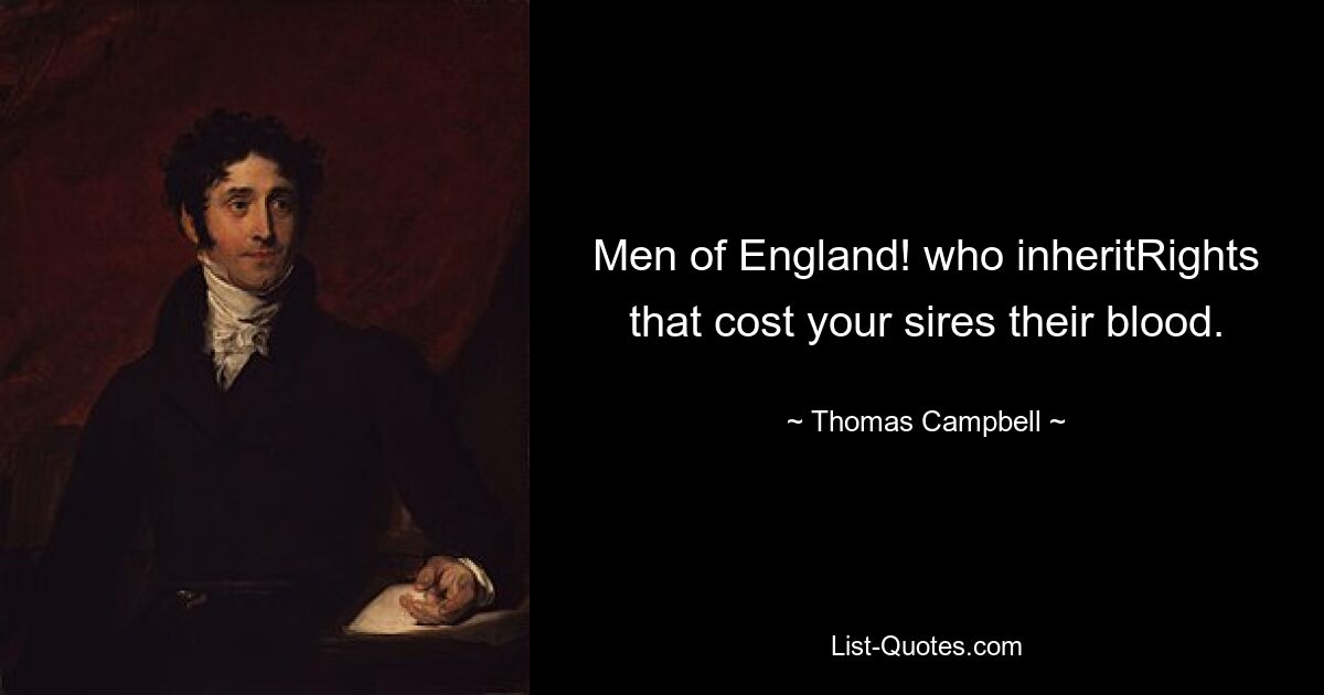 Men of England! who inheritRights that cost your sires their blood. — © Thomas Campbell