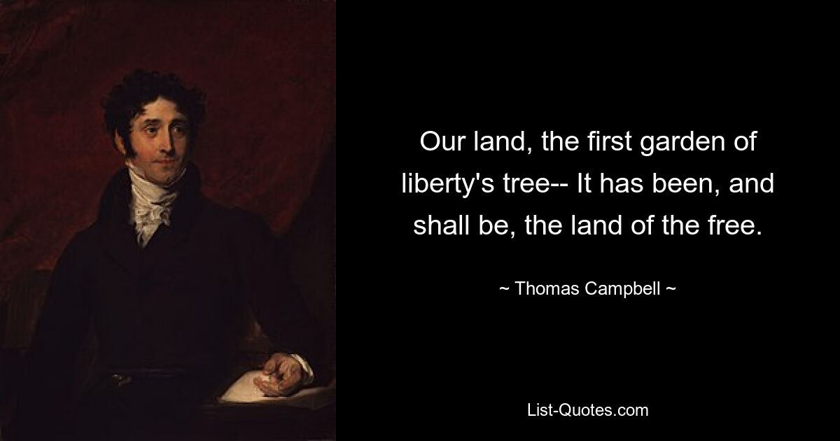 Our land, the first garden of liberty's tree-- It has been, and shall be, the land of the free. — © Thomas Campbell