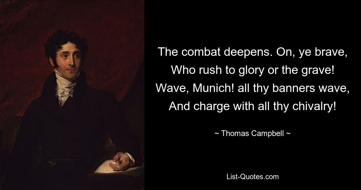 The combat deepens. On, ye brave, Who rush to glory or the grave! Wave, Munich! all thy banners wave, And charge with all thy chivalry! — © Thomas Campbell