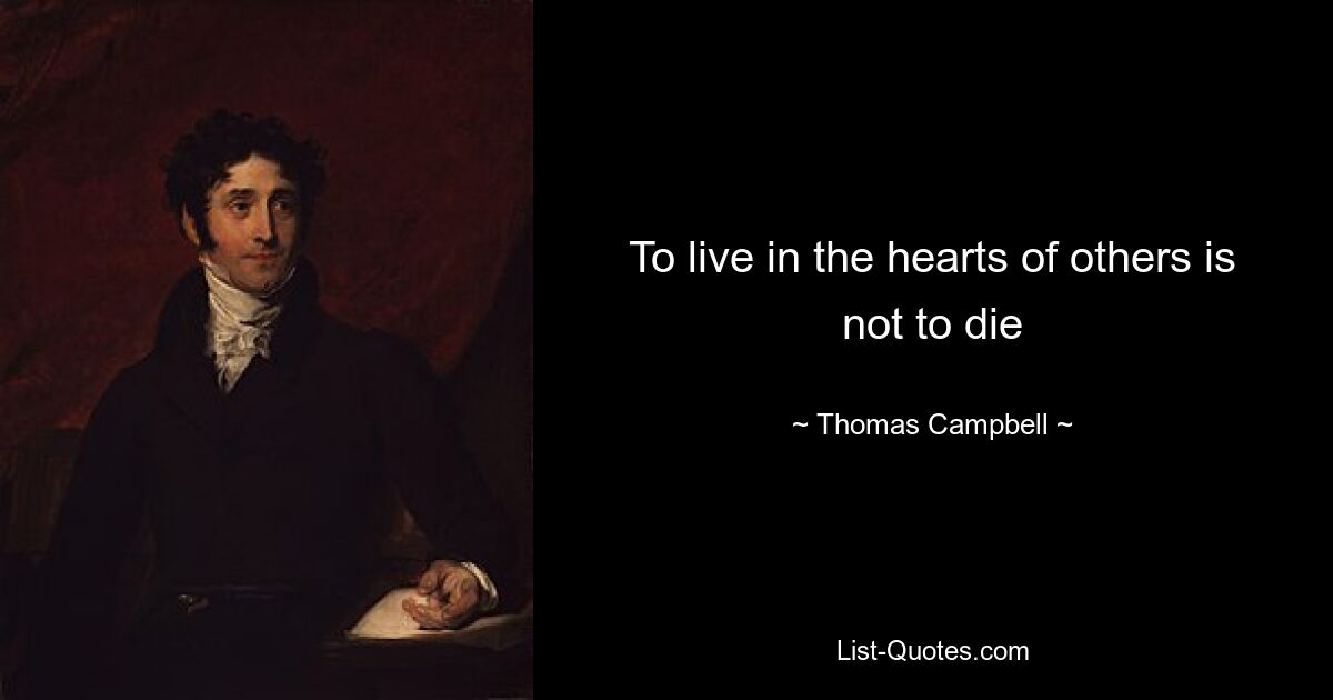 To live in the hearts of others is not to die — © Thomas Campbell