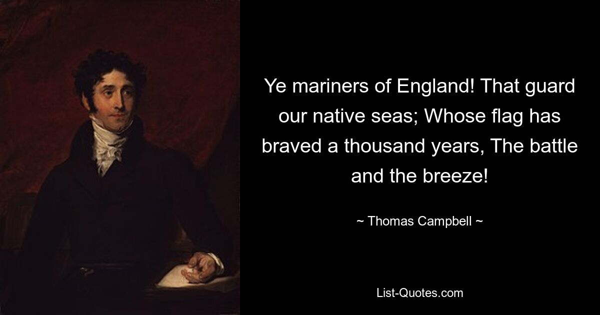 Ye mariners of England! That guard our native seas; Whose flag has braved a thousand years, The battle and the breeze! — © Thomas Campbell