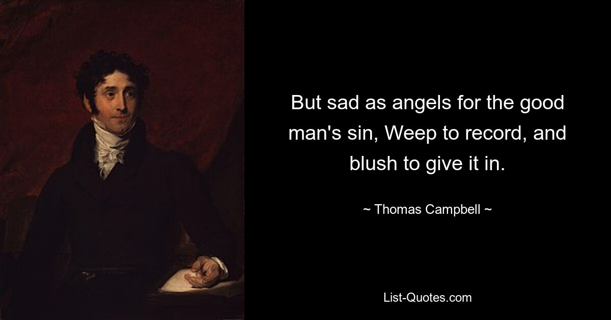 But sad as angels for the good man's sin, Weep to record, and blush to give it in. — © Thomas Campbell