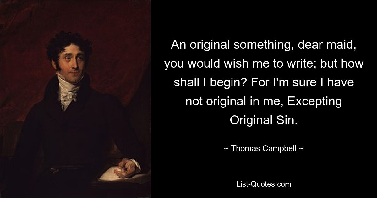 Ein originelles Etwas, liebes Mädchen, du möchtest, dass ich schreibe; aber wie soll ich anfangen? Denn ich bin mir sicher, dass ich kein Original in mir habe, mit Ausnahme der Erbsünde. — © Thomas Campbell 