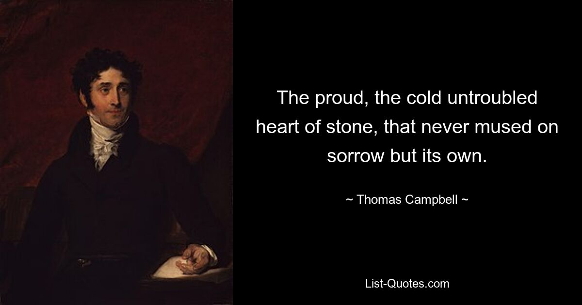 The proud, the cold untroubled heart of stone, that never mused on sorrow but its own. — © Thomas Campbell