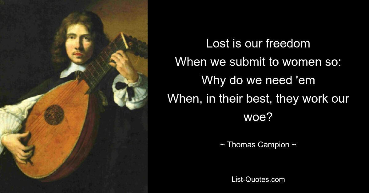 Lost is our freedom
When we submit to women so:
Why do we need 'em
When, in their best, they work our woe? — © Thomas Campion