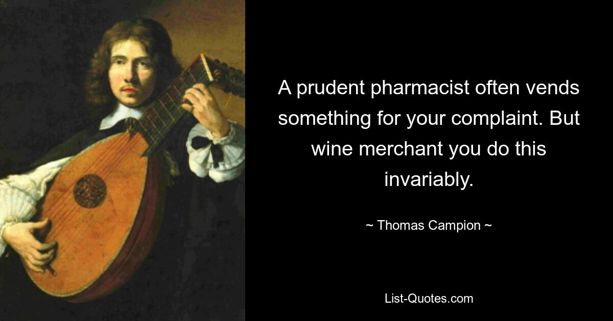 A prudent pharmacist often vends something for your complaint. But wine merchant you do this invariably. — © Thomas Campion