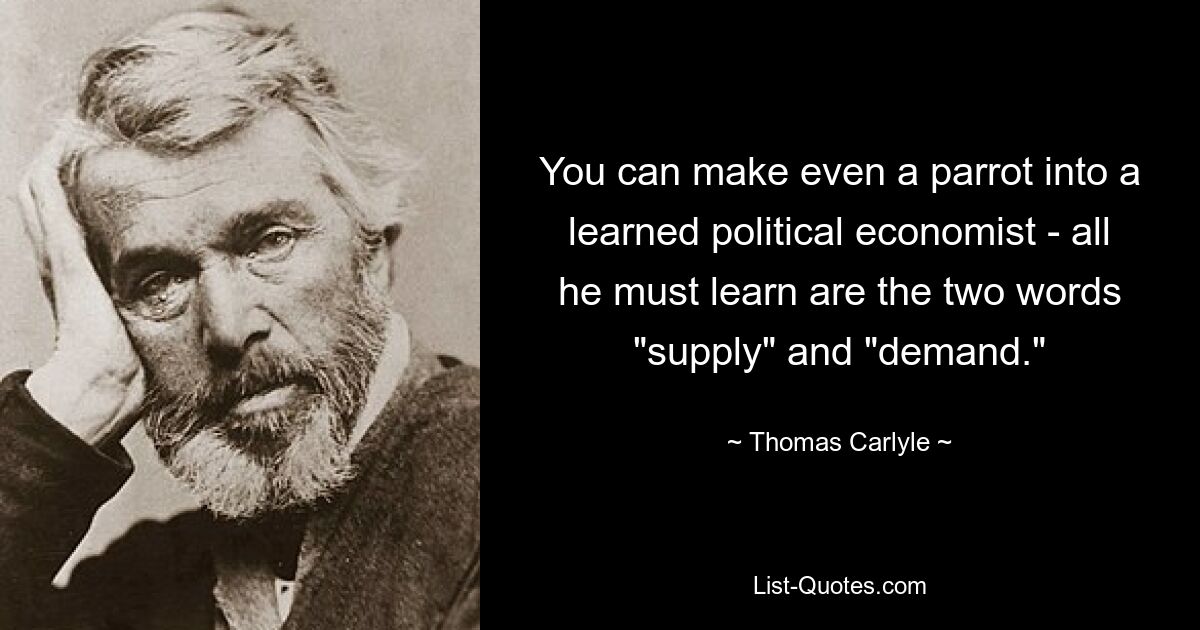 You can make even a parrot into a learned political economist - all he must learn are the two words "supply" and "demand." — © Thomas Carlyle