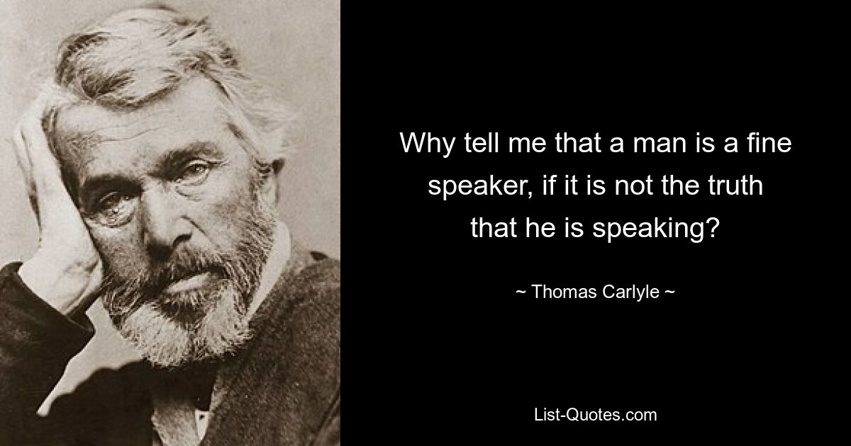 Why tell me that a man is a fine speaker, if it is not the truth that he is speaking? — © Thomas Carlyle