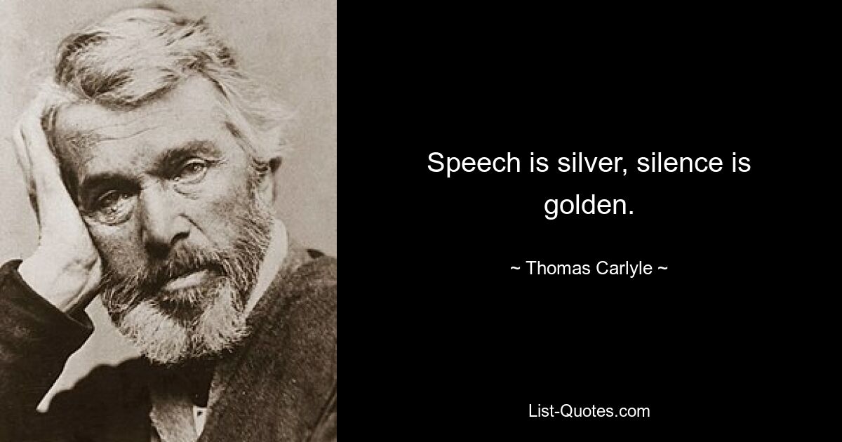 Speech is silver, silence is golden. — © Thomas Carlyle